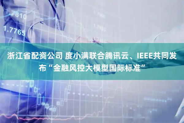 浙江省配资公司 度小满联合腾讯云、IEEE共同发布“金融风控大模型国际标准”