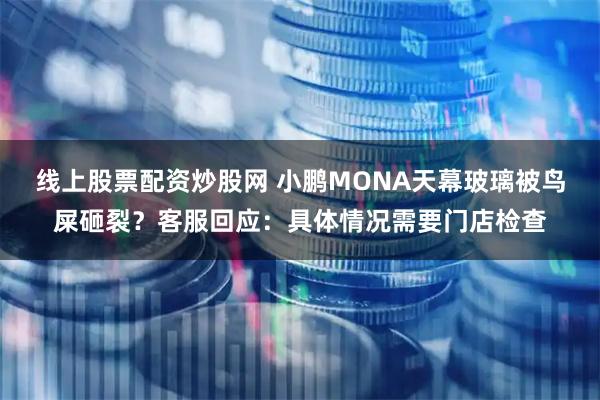 线上股票配资炒股网 小鹏MONA天幕玻璃被鸟屎砸裂？客服回应：具体情况需要门店检查