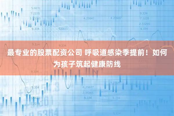 最专业的股票配资公司 呼吸道感染季提前！如何为孩子筑起健康防线