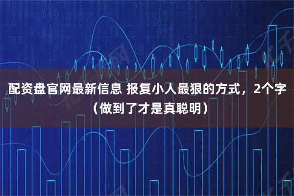 配资盘官网最新信息 报复小人最狠的方式，2个字（做到了才是真聪明）