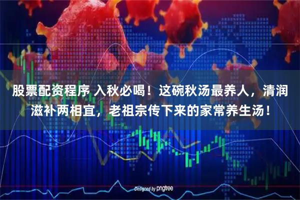 股票配资程序 入秋必喝！这碗秋汤最养人，清润滋补两相宜，老祖宗传下来的家常养生汤！