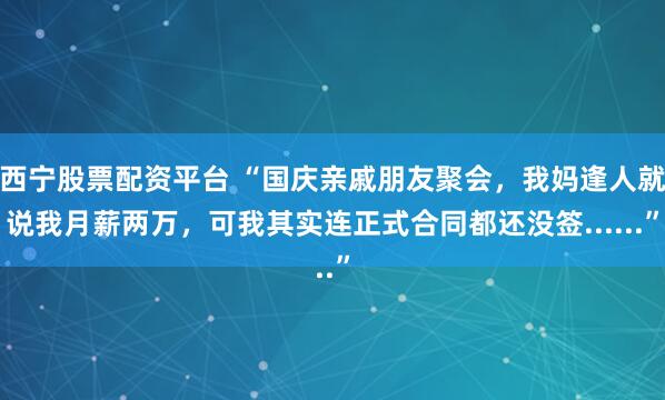 西宁股票配资平台 “国庆亲戚朋友聚会，我妈逢人就说我月薪两万，可我其实连正式合同都还没签......”