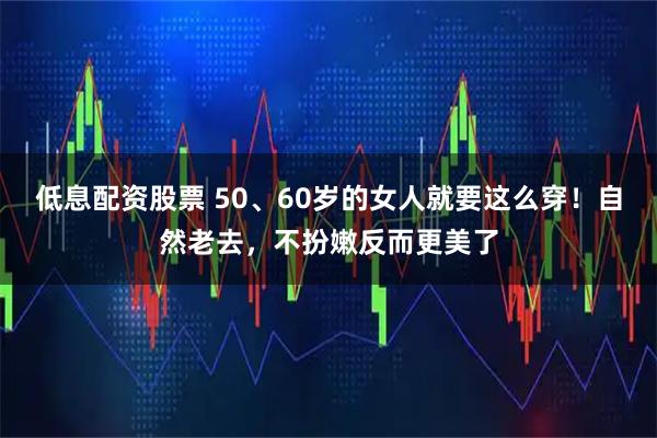 低息配资股票 50、60岁的女人就要这么穿！自然老去，不扮嫩反而更美了