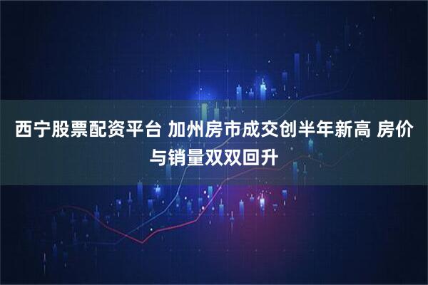 西宁股票配资平台 加州房市成交创半年新高 房价与销量双双回升