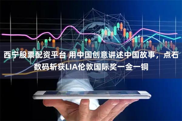 西宁股票配资平台 用中国创意讲述中国故事，点石数码斩获LIA伦敦国际奖一金一铜