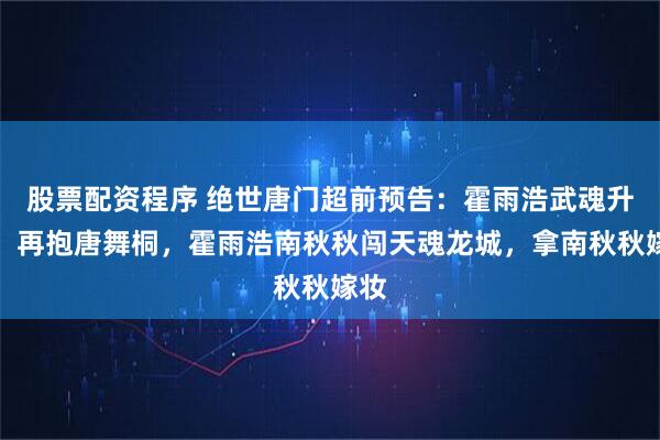 股票配资程序 绝世唐门超前预告：霍雨浩武魂升华，再抱唐舞桐，霍雨浩南秋秋闯天魂龙城，拿南秋秋嫁妆