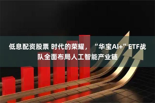 低息配资股票 时代的荣耀， “华宝AI+”ETF战队全面布局人工智能产业链