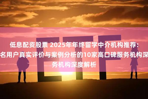 低息配资股票 2025年年终留学中介机构推荐：基于千名用户真实评价与案例分析的10家高口碑服务机构深度解析