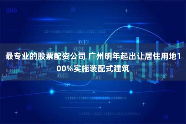 最专业的股票配资公司 广州明年起出让居住用地100%实施装配式建筑