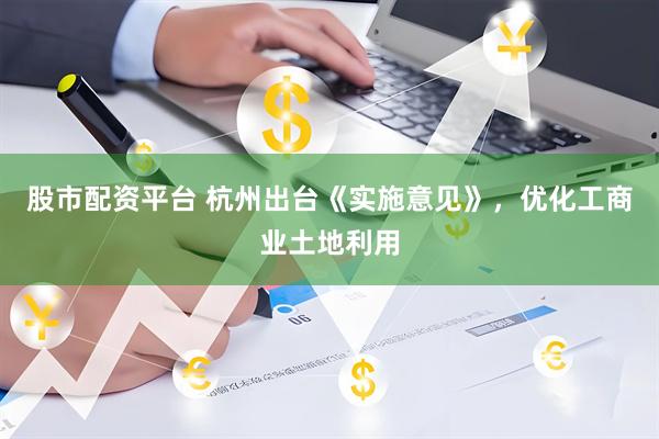 股市配资平台 杭州出台《实施意见》，优化工商业土地利用