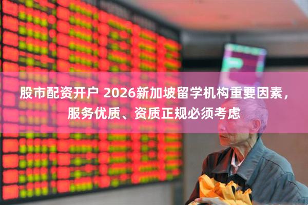 股市配资开户 2026新加坡留学机构重要因素，服务优质、资质正规必须考虑