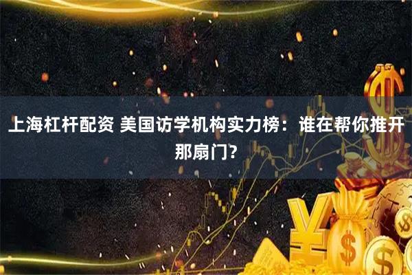 上海杠杆配资 美国访学机构实力榜：谁在帮你推开那扇门？