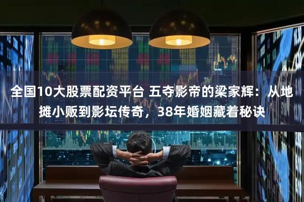 全国10大股票配资平台 五夺影帝的梁家辉：从地摊小贩到影坛传奇，38年婚姻藏着秘诀